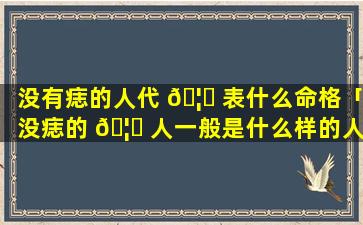 没有痣的人代 🦅 表什么命格「没痣的 🦅 人一般是什么样的人」